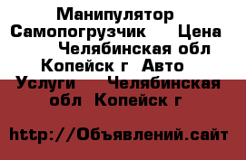 Манипулятор, Самопогрузчик . › Цена ­ 800 - Челябинская обл., Копейск г. Авто » Услуги   . Челябинская обл.,Копейск г.